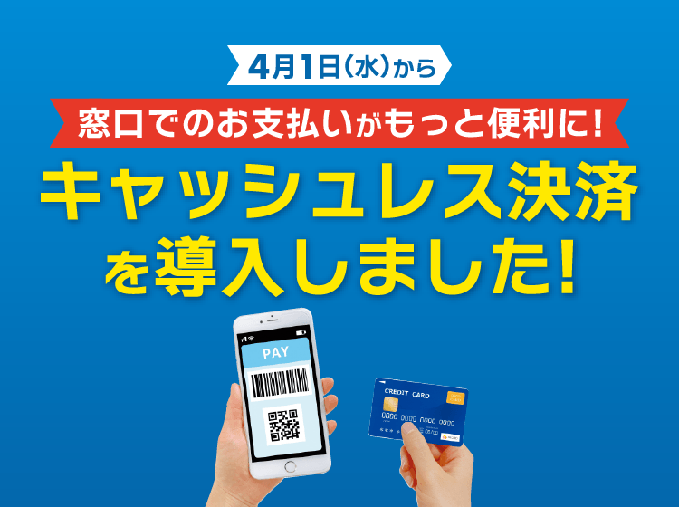 4月1日（火）から、窓口でのお支払いがもっと便利に！キャッシュレス決済を導入いたしました！
