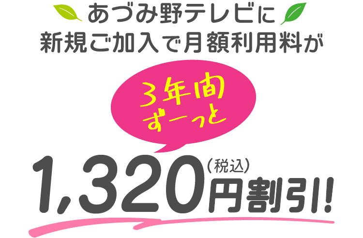 あづみ野テレビに新規ご加入で、月額利用料が3年間ずーっと1320円（税込）割引！