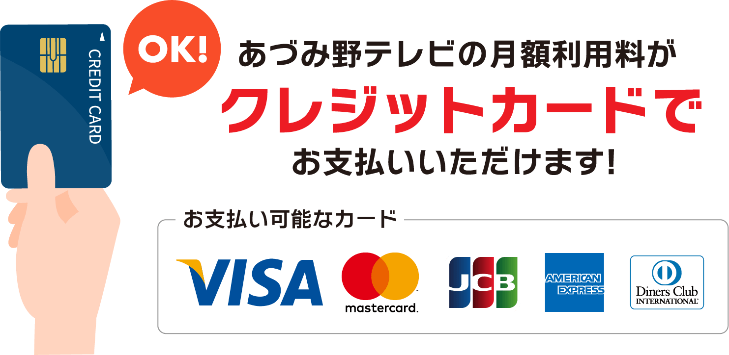 あづみ野テレビの月額利用料が「クレジットカード」でお支払いいただけます。お支払い可能なカードはビザ、マスターカード、ジェーシービー、アメリカンエクスプレス、ダイナースクラブです。