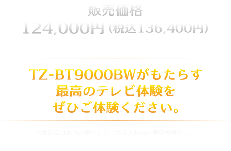 販売価格136,400円（税込）※販売専用（あづみ野テレビご加入者向け専用機器）