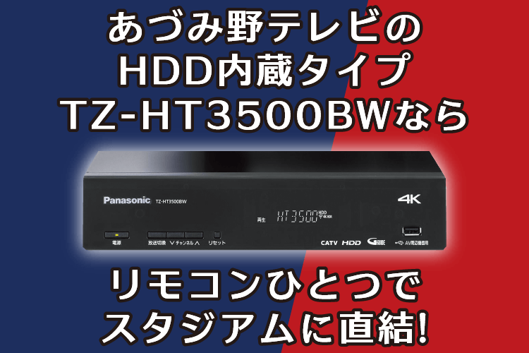 でも、あづみ野テレビのHDD内蔵タイプならリモコンひとつでスタジアムに直結！（※NETFLIXは､別途お客様自身で契約が必要です。視聴にはインターネット環境が必要です）