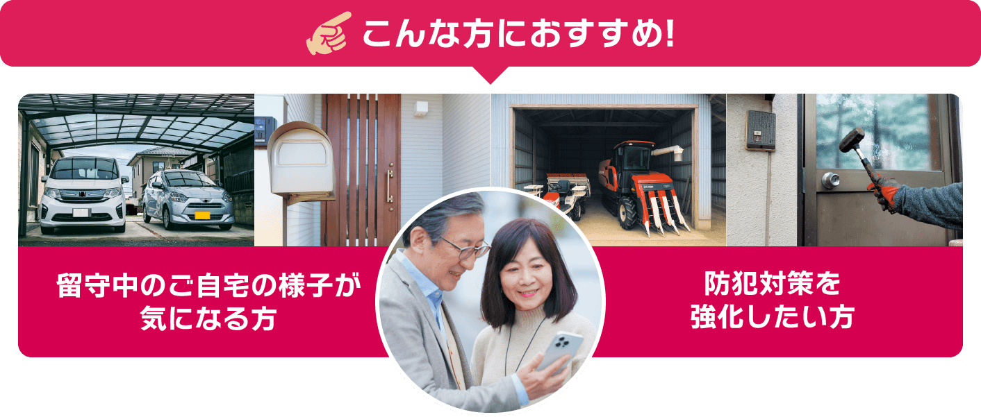 こんな方におすすめ！留守中のご自宅の様子が気になる方、防犯対策を強化したい方